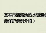 宜春市温汤地热水资源保护条例（关于宜春市温汤地热水资源保护条例介绍）