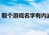 取个游戏名字有内涵的两个字（取个游戏名）