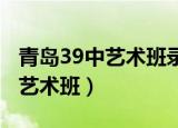 青岛39中艺术班录取分数线2021（青岛39中艺术班）