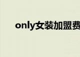 only女装加盟费（only加盟费多少钱）