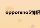 opporeno5情侣手机（oppo情侣手机）