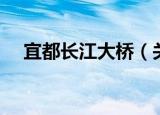 宜都长江大桥（关于宜都长江大桥介绍）