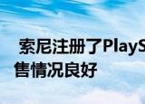  索尼注册了PlayStation 4和PS Plus订阅 销售情况良好