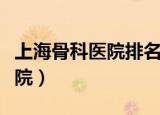 上海骨科医院排名第一名（上海最好的骨科医院）