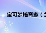 宝可梦培育家（关于宝可梦培育家介绍）