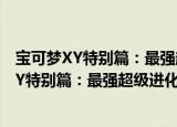 宝可梦XY特别篇：最强超级进化～最终章～（关于宝可梦XY特别篇：最强超级进化～最终章～介绍）