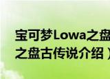 宝可梦Lowa之盘古传说（关于宝可梦Lowa之盘古传说介绍）