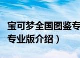 宝可梦全国图鉴专业版（关于宝可梦全国图鉴专业版介绍）