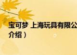 宝可梦 上海玩具有限公司（关于宝可梦 上海玩具有限公司介绍）