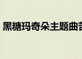 黑糖玛奇朵主题曲苦茶（黑糖玛奇朵主题曲）
