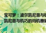 宝可梦：波尔凯尼恩与机巧的玛机雅娜（关于宝可梦：波尔凯尼恩与机巧的玛机雅娜介绍）