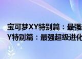 宝可梦XY特别篇：最强超级进化～第三章～（关于宝可梦XY特别篇：最强超级进化～第三章～介绍）