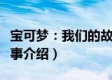 宝可梦：我们的故事（关于宝可梦：我们的故事介绍）