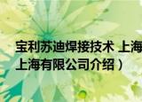 宝利苏迪焊接技术 上海有限公司（关于宝利苏迪焊接技术 上海有限公司介绍）
