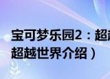 宝可梦乐园2：超越世界（关于宝可梦乐园2：超越世界介绍）