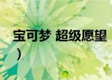 宝可梦 超级愿望（关于宝可梦 超级愿望介绍）