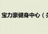 宝力豪健身中心（关于宝力豪健身中心介绍）
