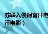 苏联入侵阿富汗电影免费观看（苏联入侵阿富汗电影）