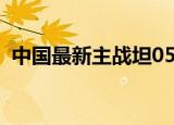 中国最新主战坦05式图片（05式主战坦克）