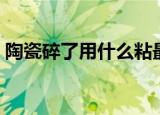 陶瓷碎了用什么粘最好（陶瓷碎了用什么粘）