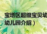 宝塔区超级宝贝幼儿园（关于宝塔区超级宝贝幼儿园介绍）