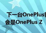  下一台OnePlus智能手机已经有了名称 它不会是OnePlus Z