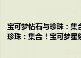 宝可梦钻石与珍珠：集合！宝可梦星祭（关于宝可梦钻石与珍珠：集合！宝可梦星祭介绍）
