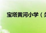 宝塔黄河小学（关于宝塔黄河小学介绍）