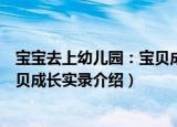 宝宝去上幼儿园：宝贝成长实录（关于宝宝去上幼儿园：宝贝成长实录介绍）