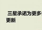  三星承诺为更多设备提供三项Android OS更新