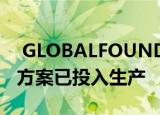 GLOBALFOUNDRIES 12LP + FinFET解决方案已投入生产