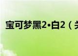 宝可梦黑2·白2（关于宝可梦黑2·白2介绍）
