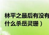 林平之最后有没有后悔杀掉岳灵珊（林平之为什么杀岳灵珊）