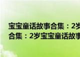 宝宝童话故事合集：2岁宝宝童话故事（关于宝宝童话故事合集：2岁宝宝童话故事介绍）
