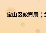 宝山区教育局（关于宝山区教育局介绍）