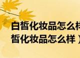 白皙化妆品怎么样好用吗 属于什么档次（白皙化妆品怎么样）