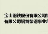 宝山钢铁股份有限公司钢管条钢事业部（关于宝山钢铁股份有限公司钢管条钢事业部介绍）