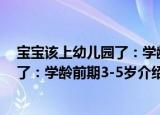 宝宝该上幼儿园了：学龄前期3-5岁（关于宝宝该上幼儿园了：学龄前期3-5岁介绍）