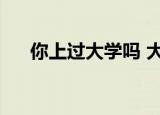 你上过大学吗 大学是谁（大学上了谁）