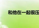 和他在一起很压抑很累（和他在一起）