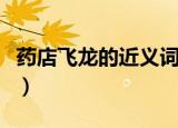 药店飞龙的近义词（药店飞龙是形容人的什么）