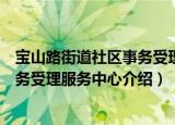 宝山路街道社区事务受理服务中心（关于宝山路街道社区事务受理服务中心介绍）