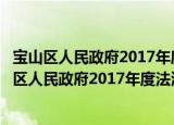 宝山区人民政府2017年度法治政府建设情况报告（关于宝山区人民政府2017年度法治政府建设情况报告介绍）