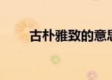 古朴雅致的意思（古朴典雅的意思）