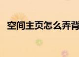 空间主页怎么弄背景图（空间主页怎么弄）