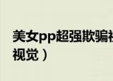 美女pp超强欺骗视觉视频（美女pp超强欺骗视觉）