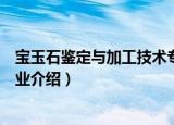 宝玉石鉴定与加工技术专业（关于宝玉石鉴定与加工技术专业介绍）