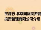 宝源行 北京国际投资管理有限公司（关于宝源行 北京国际投资管理有限公司介绍）