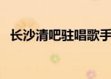 长沙清吧驻唱歌手招聘在哪里（长沙清吧）