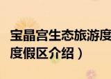 宝晶宫生态旅游度假区（关于宝晶宫生态旅游度假区介绍）